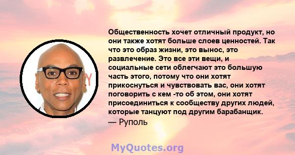 Общественность хочет отличный продукт, но они также хотят больше слоев ценностей. Так что это образ жизни, это вынос, это развлечение. Это все эти вещи, и социальные сети облегчают это большую часть этого, потому что