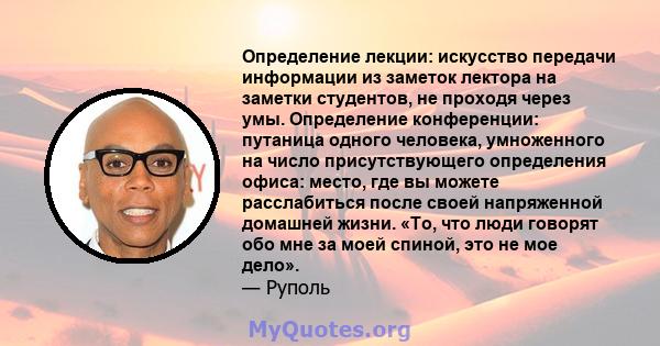 Определение лекции: искусство передачи информации из заметок лектора на заметки студентов, не проходя через умы. Определение конференции: путаница одного человека, умноженного на число присутствующего определения офиса: 