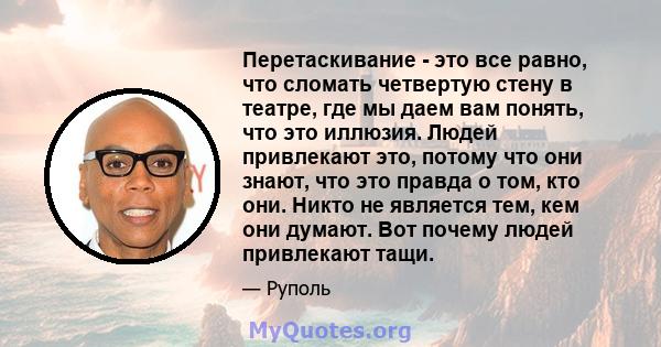 Перетаскивание - это все равно, что сломать четвертую стену в театре, где мы даем вам понять, что это иллюзия. Людей привлекают это, потому что они знают, что это правда о том, кто они. Никто не является тем, кем они