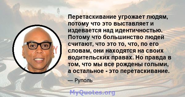 Перетаскивание угрожает людям, потому что это выставляет и издевается над идентичностью. Потому что большинство людей считают, что это то, что, по его словам, они находятся на своих водительских правах. Но правда в том, 