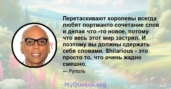 Перетаскивают королевы всегда любят портманто сочетание слов и делая что -то новое, потому что весь этот мир застрял. И поэтому вы должны сдержать себя словами. Shilarious - это просто то, что очень жадно смешно.