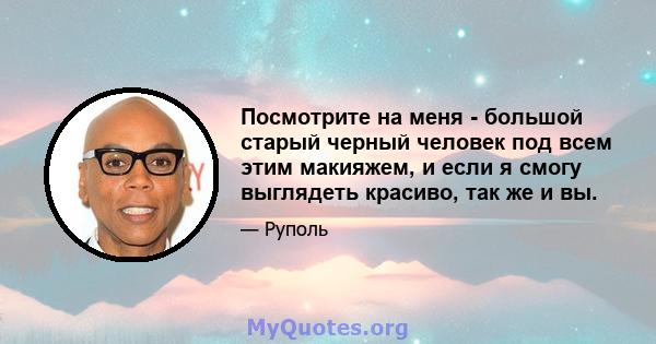 Посмотрите на меня - большой старый черный человек под всем этим макияжем, и если я смогу выглядеть красиво, так же и вы.