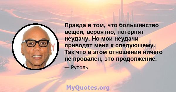 Правда в том, что большинство вещей, вероятно, потерпят неудачу. Но мои неудачи приводят меня к следующему. Так что в этом отношении ничего не провален, это продолжение.