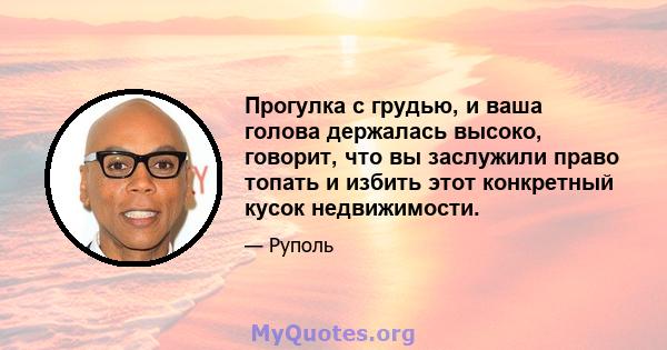 Прогулка с грудью, и ваша голова держалась высоко, говорит, что вы заслужили право топать и избить этот конкретный кусок недвижимости.