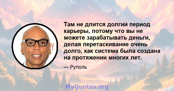 Там не длится долгий период карьеры, потому что вы не можете зарабатывать деньги, делая перетаскивание очень долго, как система была создана на протяжении многих лет.