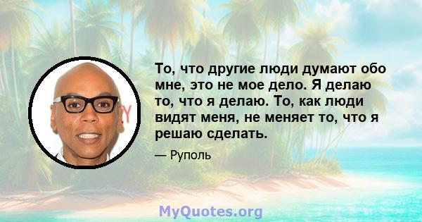 То, что другие люди думают обо мне, это не мое дело. Я делаю то, что я делаю. То, как люди видят меня, не меняет то, что я решаю сделать.