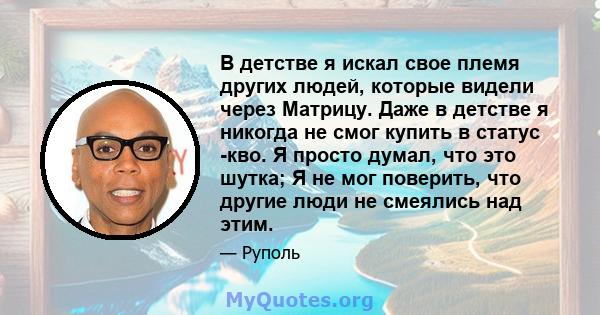 В детстве я искал свое племя других людей, которые видели через Матрицу. Даже в детстве я никогда не смог купить в статус -кво. Я просто думал, что это шутка; Я не мог поверить, что другие люди не смеялись над этим.