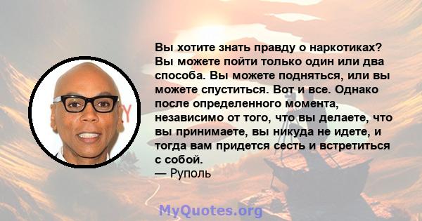 Вы хотите знать правду о наркотиках? Вы можете пойти только один или два способа. Вы можете подняться, или вы можете спуститься. Вот и все. Однако после определенного момента, независимо от того, что вы делаете, что вы