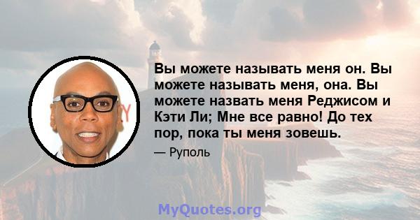 Вы можете называть меня он. Вы можете называть меня, она. Вы можете назвать меня Реджисом и Кэти Ли; Мне все равно! До тех пор, пока ты меня зовешь.