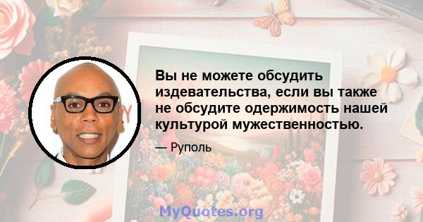 Вы не можете обсудить издевательства, если вы также не обсудите одержимость нашей культурой мужественностью.