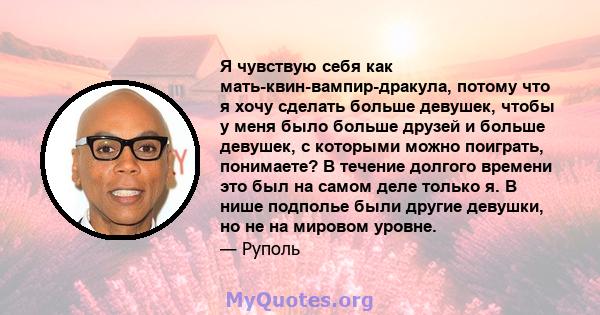 Я чувствую себя как мать-квин-вампир-дракула, потому что я хочу сделать больше девушек, чтобы у меня было больше друзей и больше девушек, с которыми можно поиграть, понимаете? В течение долгого времени это был на самом