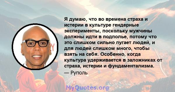 Я думаю, что во времена страха и истерии в культуре гендерные эксперименты, поскольку мужчины должны идти в подполье, потому что это слишком сильно пугает людей, и для людей слишком много, чтобы взять на себя. Особенно, 