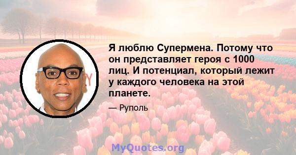 Я люблю Супермена. Потому что он представляет героя с 1000 лиц. И потенциал, который лежит у каждого человека на этой планете.