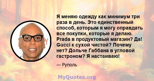 Я меняю одежду как минимум три раза в день. Это единственный способ, которым я могу оправдать все покупки, которые я делаю. Prada в продуктовый магазин? Да! Gucci к сухой чистой? Почему нет? Дольче Габбана в угловой