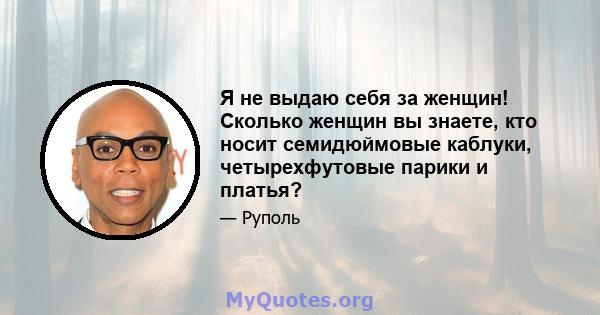 Я не выдаю себя за женщин! Сколько женщин вы знаете, кто носит семидюймовые каблуки, четырехфутовые парики и платья?