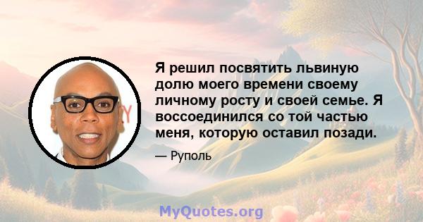 Я решил посвятить львиную долю моего времени своему личному росту и своей семье. Я воссоединился со той частью меня, которую оставил позади.