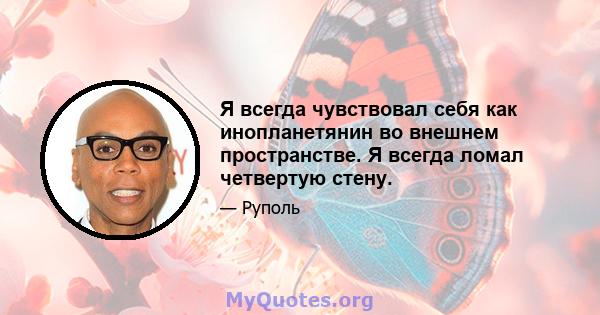 Я всегда чувствовал себя как инопланетянин во внешнем пространстве. Я всегда ломал четвертую стену.