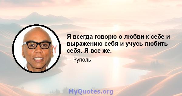 Я всегда говорю о любви к себе и выражению себя и учусь любить себя. Я все же.