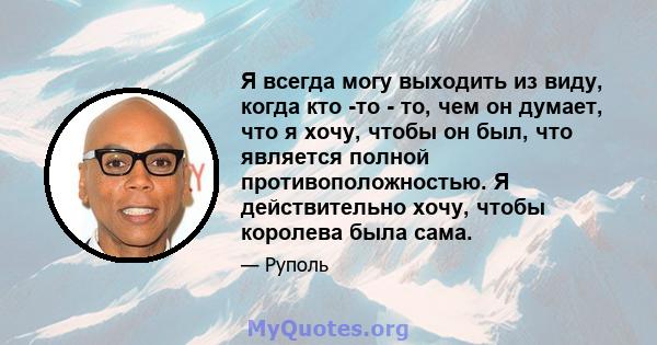 Я всегда могу выходить из виду, когда кто -то - то, чем он думает, что я хочу, чтобы он был, что является полной противоположностью. Я действительно хочу, чтобы королева была сама.