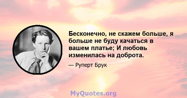 Бесконечно, не скажем больше, я больше не буду качаться в вашем платье; И любовь изменилась на доброта.