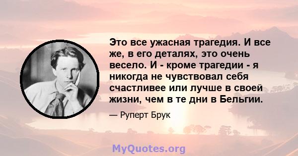 Это все ужасная трагедия. И все же, в его деталях, это очень весело. И - кроме трагедии - я никогда не чувствовал себя счастливее или лучше в своей жизни, чем в те дни в Бельгии.