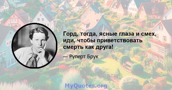 Горд, тогда, ясные глаза и смех, иди, чтобы приветствовать смерть как друга!