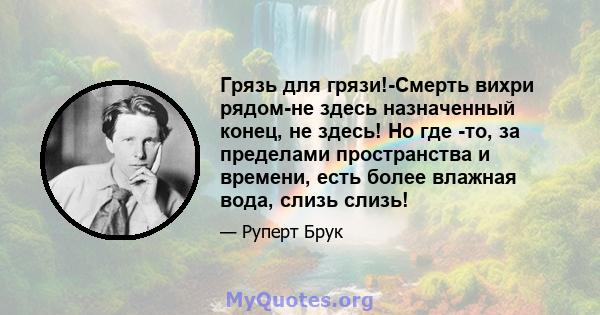 Грязь для грязи!-Смерть вихри рядом-не здесь назначенный конец, не здесь! Но где -то, за пределами пространства и времени, есть более влажная вода, слизь слизь!