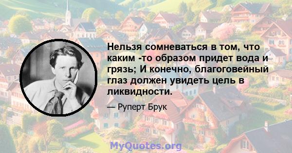 Нельзя сомневаться в том, что каким -то образом придет вода и грязь; И конечно, благоговейный глаз должен увидеть цель в ликвидности.