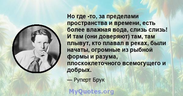 Но где -то, за пределами пространства и времени, есть более влажная вода, слизь слизь! И там (они доверяют) там, там плывут, кто плавал в реках, были начаты, огромные из рыбной формы и разума, плоскоклеточного