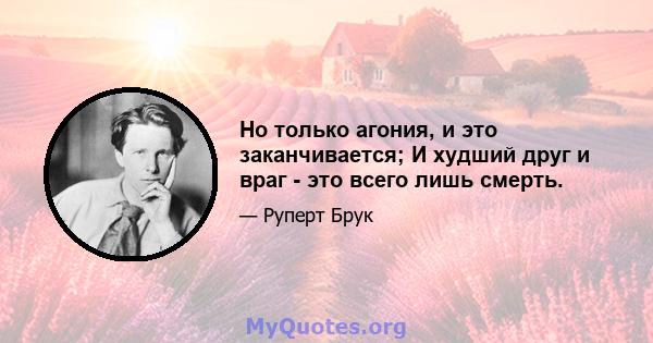 Но только агония, и это заканчивается; И худший друг и враг - это всего лишь смерть.