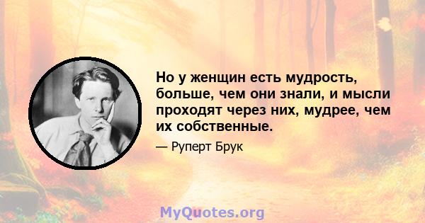 Но у женщин есть мудрость, больше, чем они знали, и мысли проходят через них, мудрее, чем их собственные.