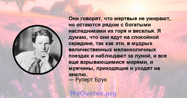 Они говорят, что мертвые не умирают, но остаются рядом с богатыми наследниками их горя и веселья. Я думаю, что они едут на спокойной середине, так как эти, в мудрых величественных меланхоличных поездах и наблюдают за