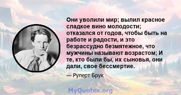 Они уволили мир; вылил красное сладкое вино молодости; отказался от годов, чтобы быть на работе и радости, и это безрассудно безмятежное, что мужчины называют возрастом; И те, кто были бы, их сыновья, они дали, свое