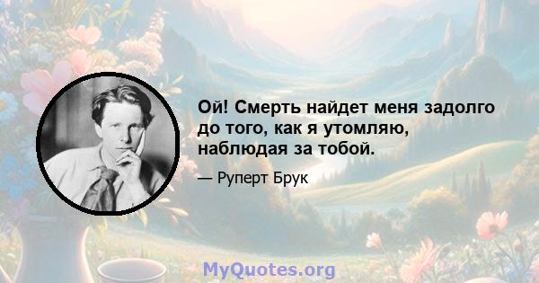 Ой! Смерть найдет меня задолго до того, как я утомляю, наблюдая за тобой.