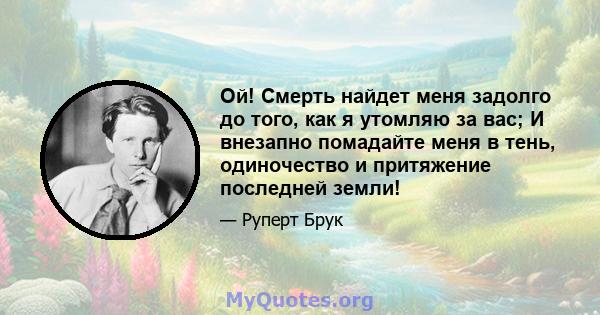 Ой! Смерть найдет меня задолго до того, как я утомляю за вас; И внезапно помадайте меня в тень, одиночество и притяжение последней земли!