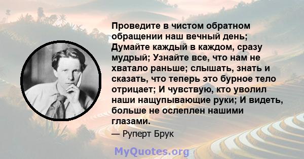 Проведите в чистом обратном обращении наш вечный день; Думайте каждый в каждом, сразу мудрый; Узнайте все, что нам не хватало раньше; слышать, знать и сказать, что теперь это бурное тело отрицает; И чувствую, кто уволил 