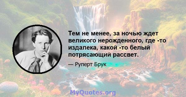 Тем не менее, за ночью ждет великого нерожденного, где -то издалека, какой -то белый потрясающий рассвет.