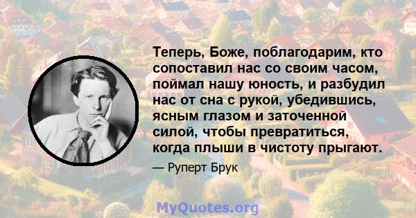 Теперь, Боже, поблагодарим, кто сопоставил нас со своим часом, поймал нашу юность, и разбудил нас от сна с рукой, убедившись, ясным глазом и заточенной силой, чтобы превратиться, когда плыши в чистоту прыгают.