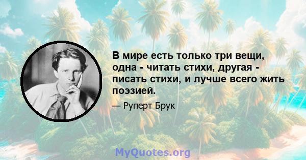 В мире есть только три вещи, одна - читать стихи, другая - писать стихи, и лучше всего жить поэзией.