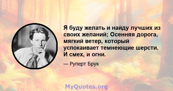 Я буду желать и найду лучших из своих желаний; Осенняя дорога, мягкий ветер, который успокаивает темнеющие шерсти. И смех, и огни.