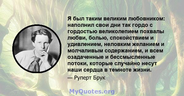 Я был таким великим любовником: наполнил свои дни так гордо с гордостью великолепием похвалы любви, болью, спокойствием и удивлением, неловким желанием и молчаливым содержанием, и всем озадаченные и бессмысленные