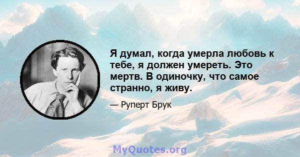 Я думал, когда умерла любовь к тебе, я должен умереть. Это мертв. В одиночку, что самое странно, я живу.