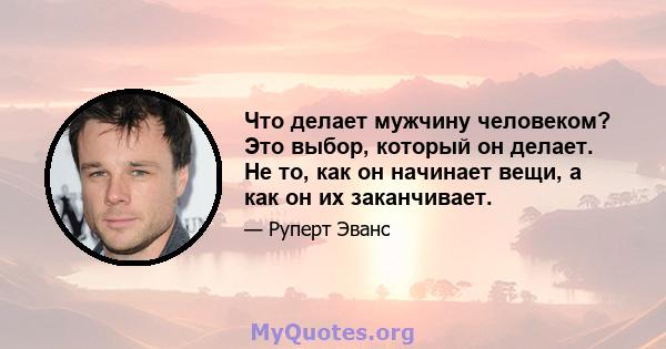 Что делает мужчину человеком? Это выбор, который он делает. Не то, как он начинает вещи, а как он их заканчивает.