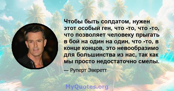 Чтобы быть солдатом, нужен этот особый ген, что -то, что -то, что позволяет человеку прыгать в бой на один на один, что -то, в конце концов, это невообразимо для большинства из нас, так как мы просто недостаточно смелы.