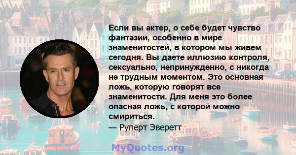 Если вы актер, о себе будет чувство фантазии, особенно в мире знаменитостей, в котором мы живем сегодня. Вы даете иллюзию контроля, сексуально, непринужденно, с никогда не трудным моментом. Это основная ложь, которую