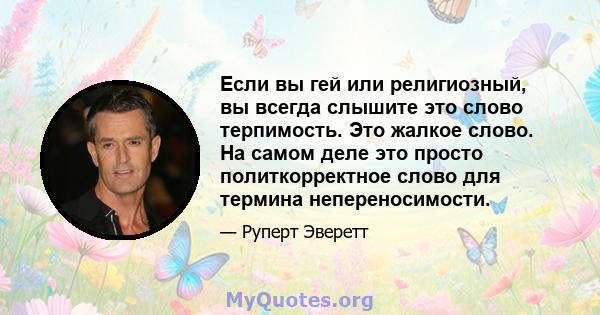 Если вы гей или религиозный, вы всегда слышите это слово терпимость. Это жалкое слово. На самом деле это просто политкорректное слово для термина непереносимости.