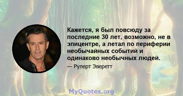 Кажется, я был повсюду за последние 30 лет, возможно, не в эпицентре, а летал по периферии необычайных событий и одинаково необычных людей.