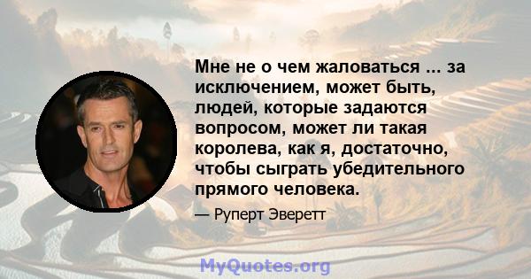 Мне не о чем жаловаться ... за исключением, может быть, людей, которые задаются вопросом, может ли такая королева, как я, достаточно, чтобы сыграть убедительного прямого человека.