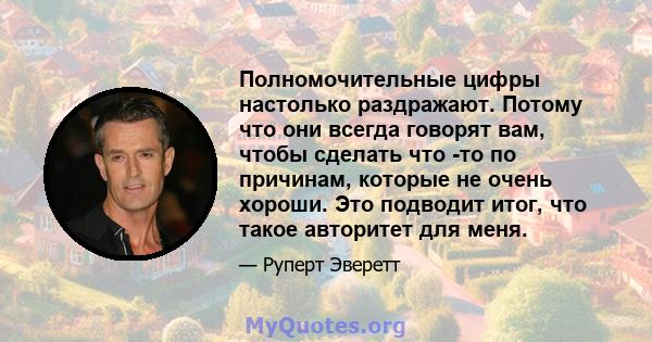 Полномочительные цифры настолько раздражают. Потому что они всегда говорят вам, чтобы сделать что -то по причинам, которые не очень хороши. Это подводит итог, что такое авторитет для меня.