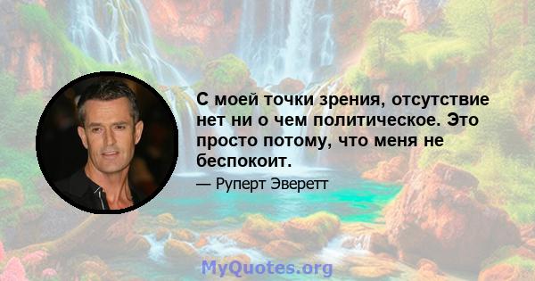 С моей точки зрения, отсутствие нет ни о чем политическое. Это просто потому, что меня не беспокоит.